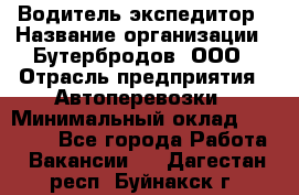 Водитель-экспедитор › Название организации ­ Бутербродов, ООО › Отрасль предприятия ­ Автоперевозки › Минимальный оклад ­ 30 000 - Все города Работа » Вакансии   . Дагестан респ.,Буйнакск г.